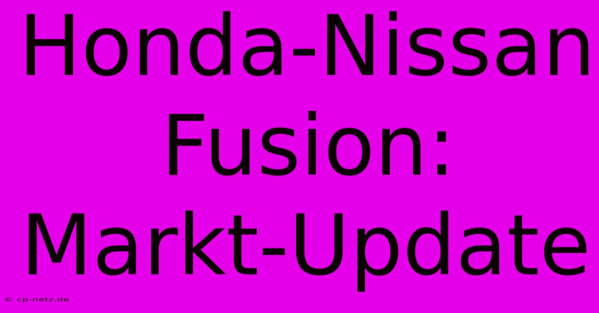 Honda-Nissan Fusion: Markt-Update