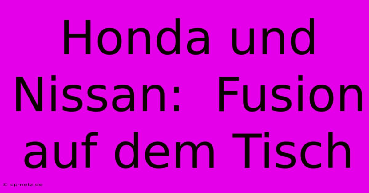 Honda Und Nissan:  Fusion Auf Dem Tisch