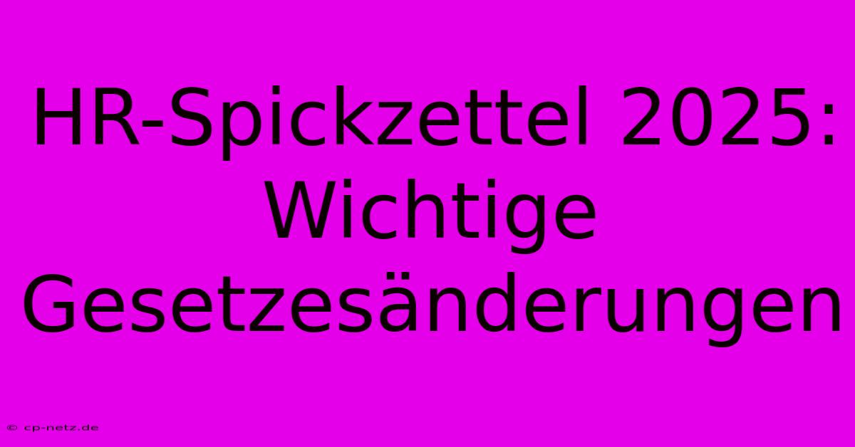 HR-Spickzettel 2025: Wichtige Gesetzesänderungen