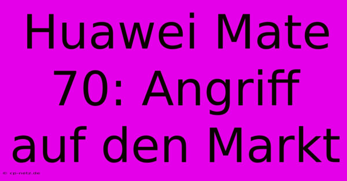 Huawei Mate 70: Angriff Auf Den Markt