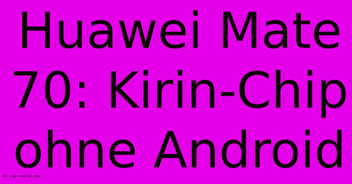 Huawei Mate 70: Kirin-Chip Ohne Android