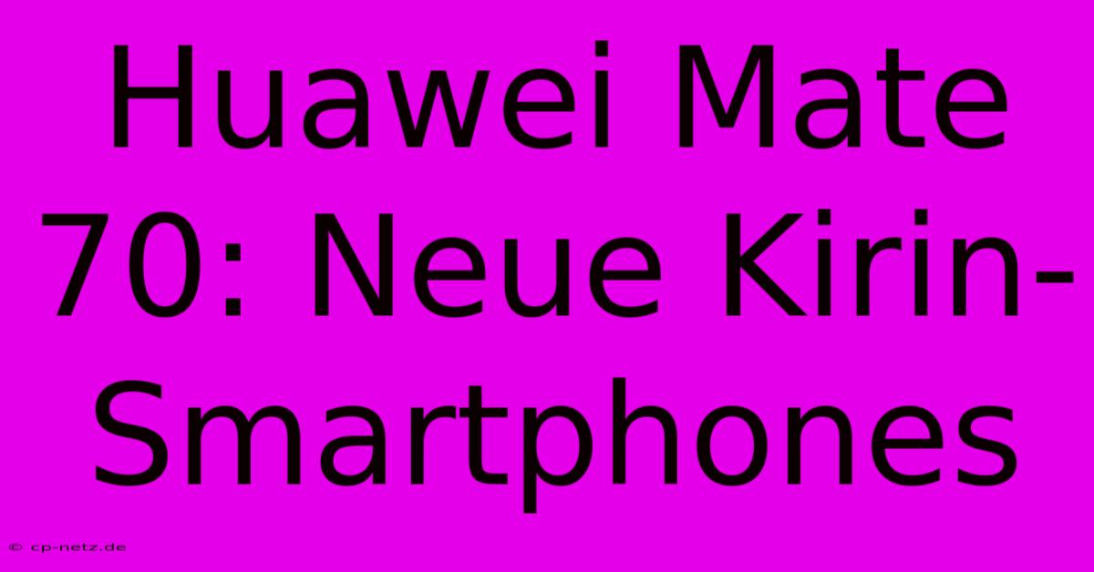 Huawei Mate 70: Neue Kirin-Smartphones