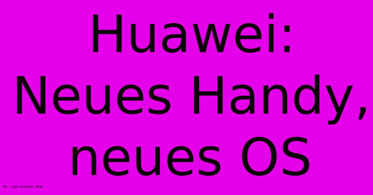 Huawei: Neues Handy, Neues OS