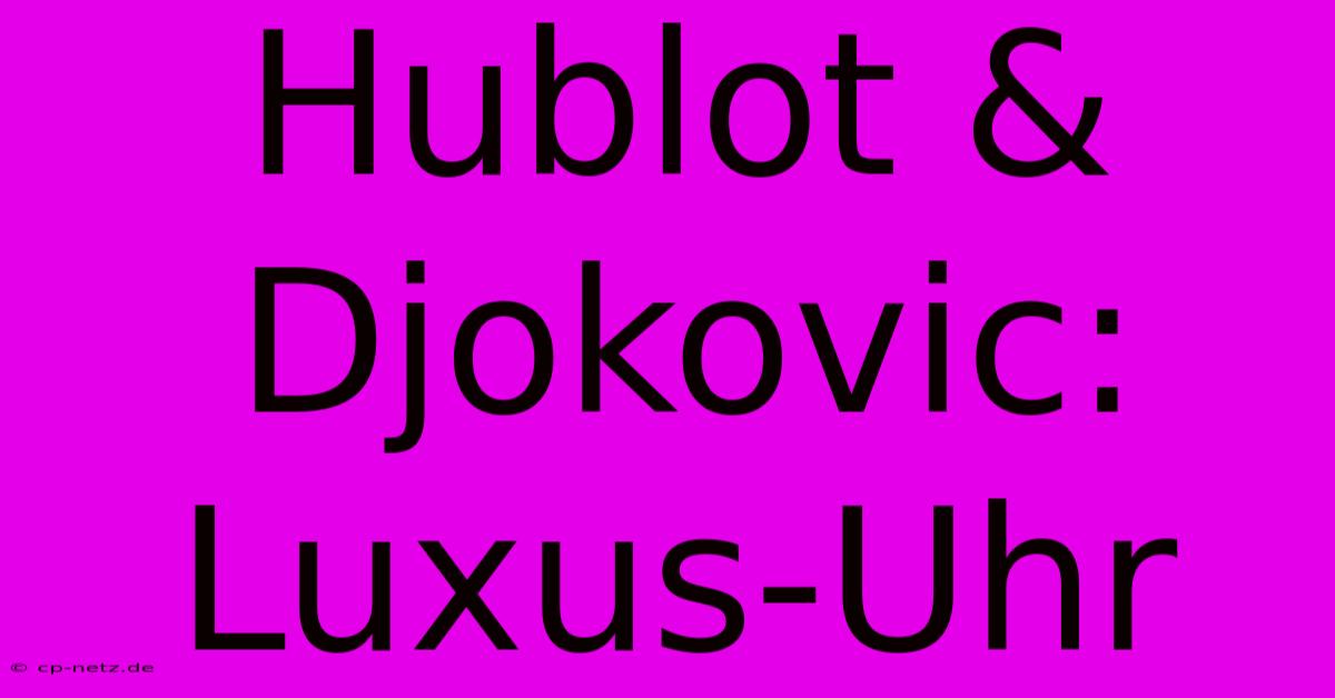 Hublot & Djokovic: Luxus-Uhr