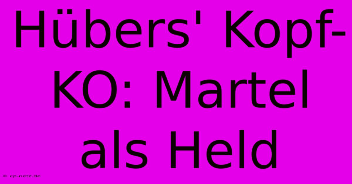 Hübers' Kopf-KO: Martel Als Held