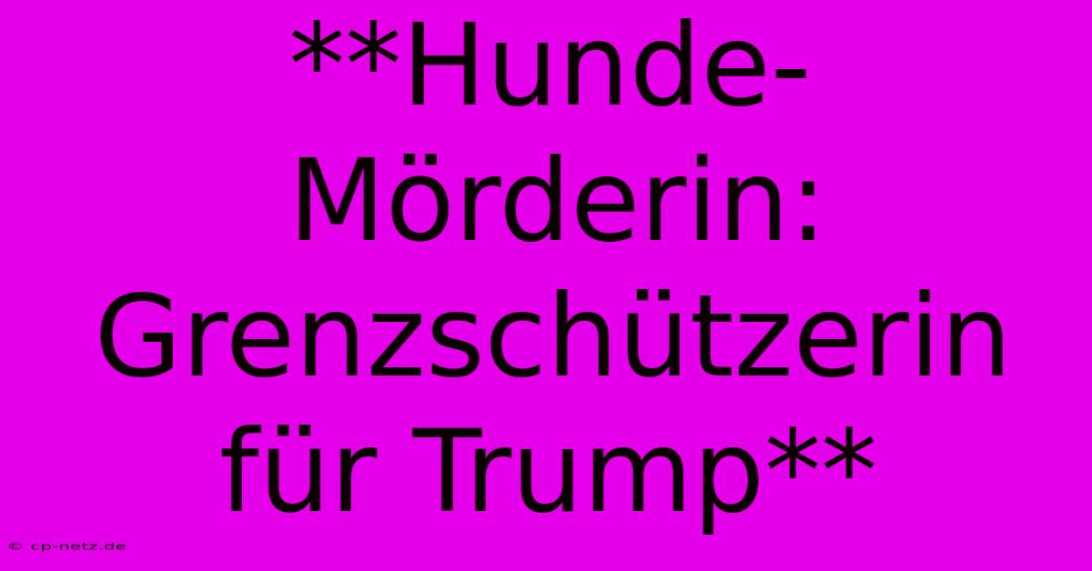 **Hunde-Mörderin: Grenzschützerin Für Trump**