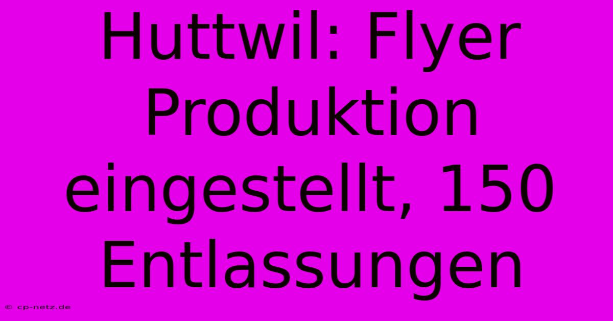 Huttwil: Flyer Produktion Eingestellt, 150 Entlassungen