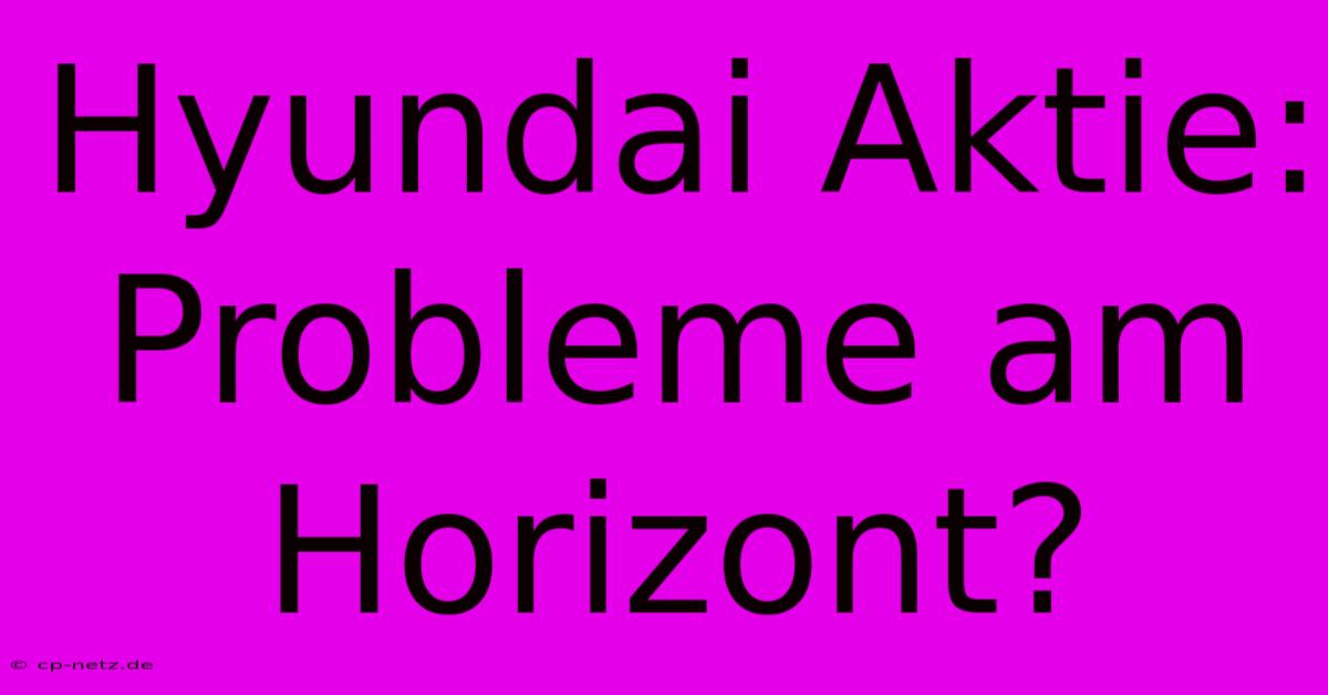 Hyundai Aktie:  Probleme Am Horizont?