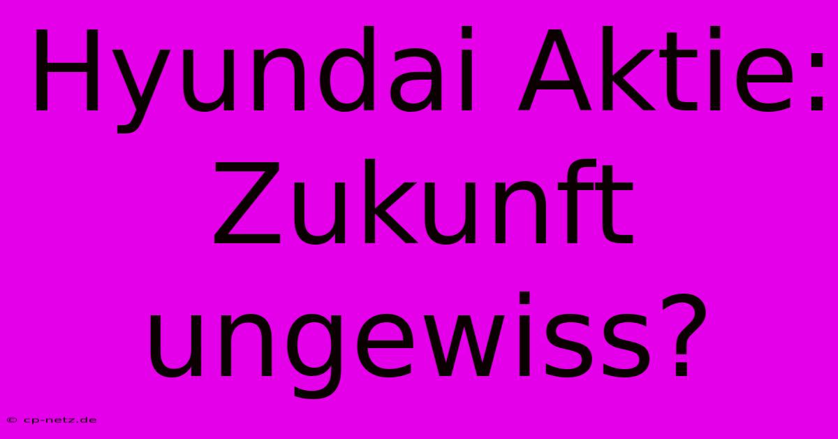 Hyundai Aktie:  Zukunft Ungewiss?