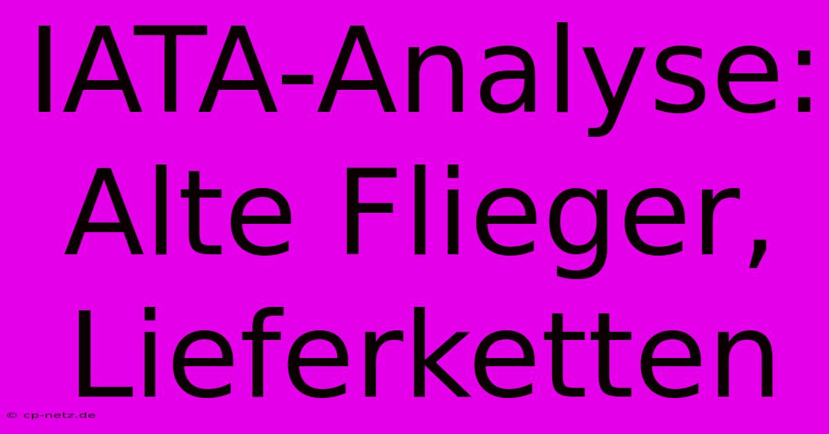 IATA-Analyse: Alte Flieger, Lieferketten