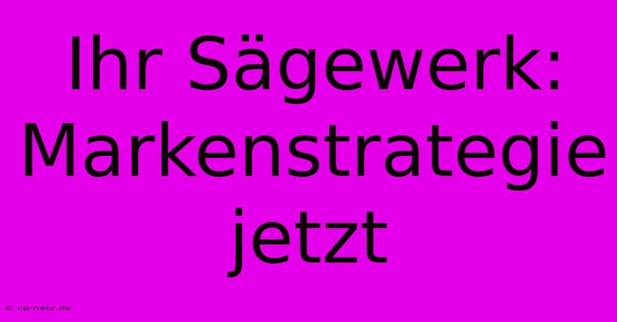 Ihr Sägewerk: Markenstrategie Jetzt