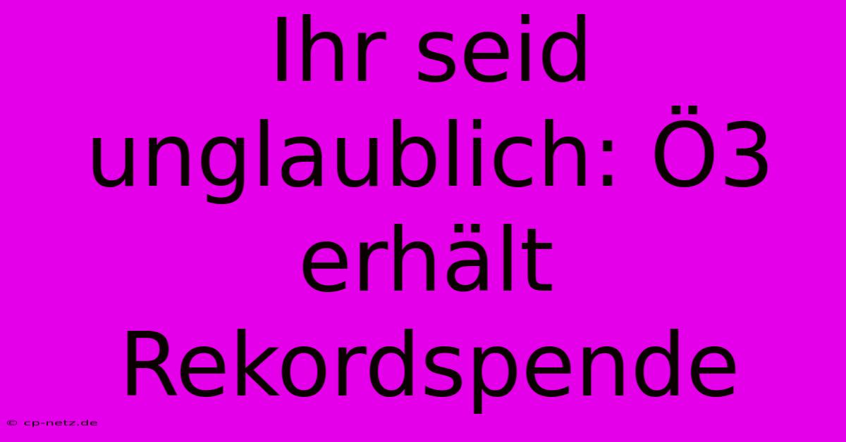 Ihr Seid Unglaublich: Ö3 Erhält Rekordspende