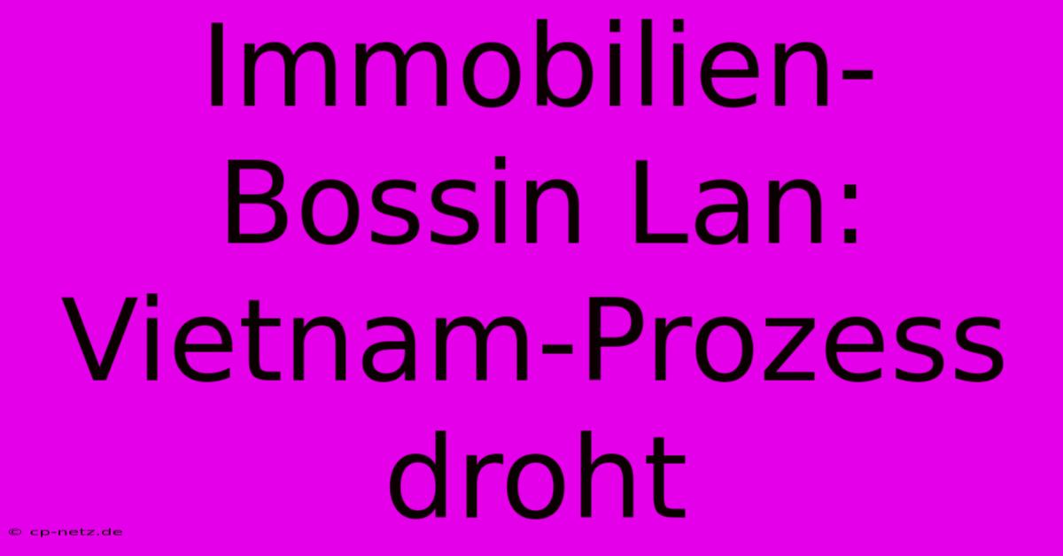 Immobilien-Bossin Lan:  Vietnam-Prozess Droht