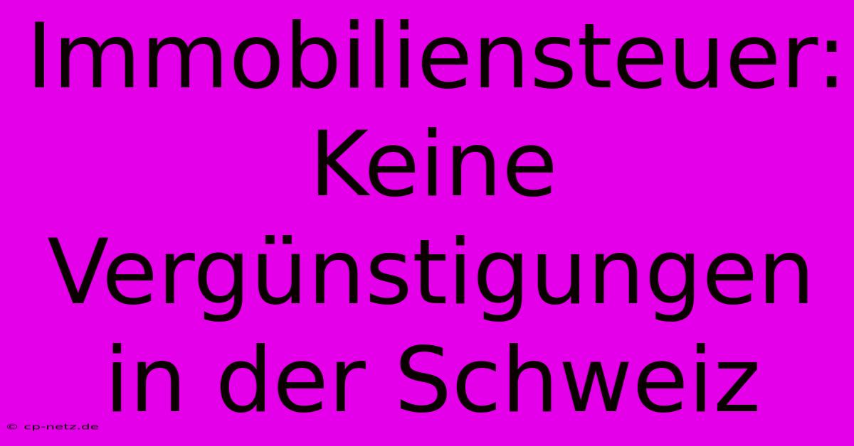 Immobiliensteuer:  Keine Vergünstigungen In Der Schweiz