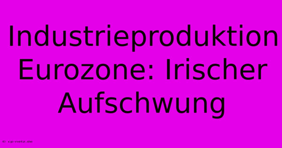 Industrieproduktion Eurozone: Irischer Aufschwung