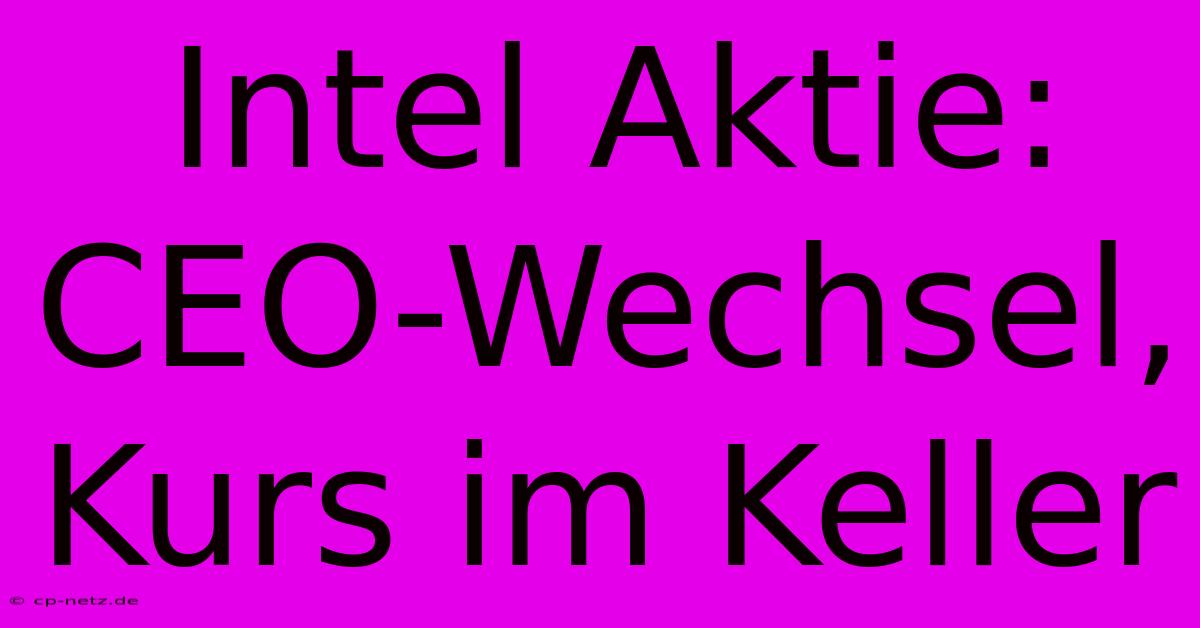 Intel Aktie: CEO-Wechsel, Kurs Im Keller