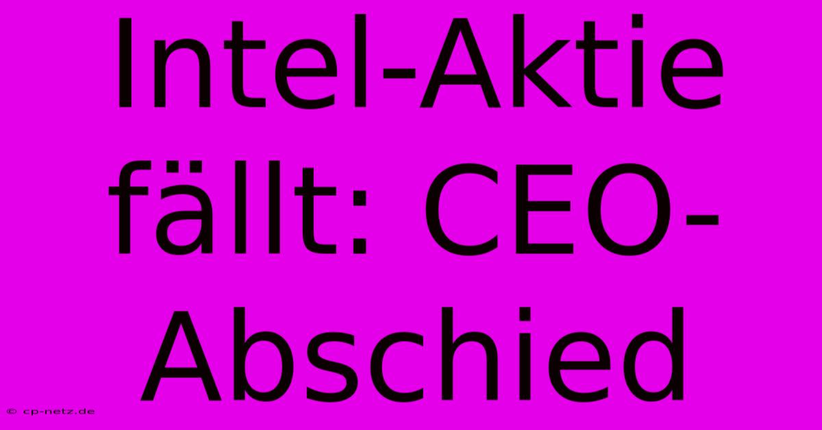 Intel-Aktie Fällt: CEO-Abschied