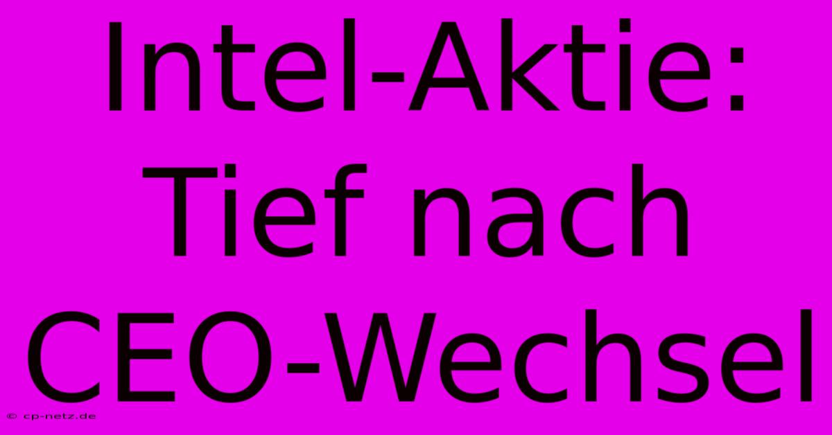 Intel-Aktie: Tief Nach CEO-Wechsel