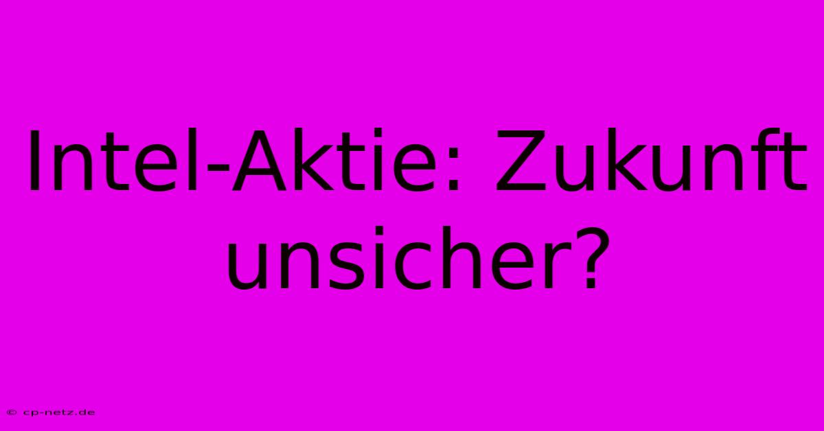 Intel-Aktie: Zukunft Unsicher?