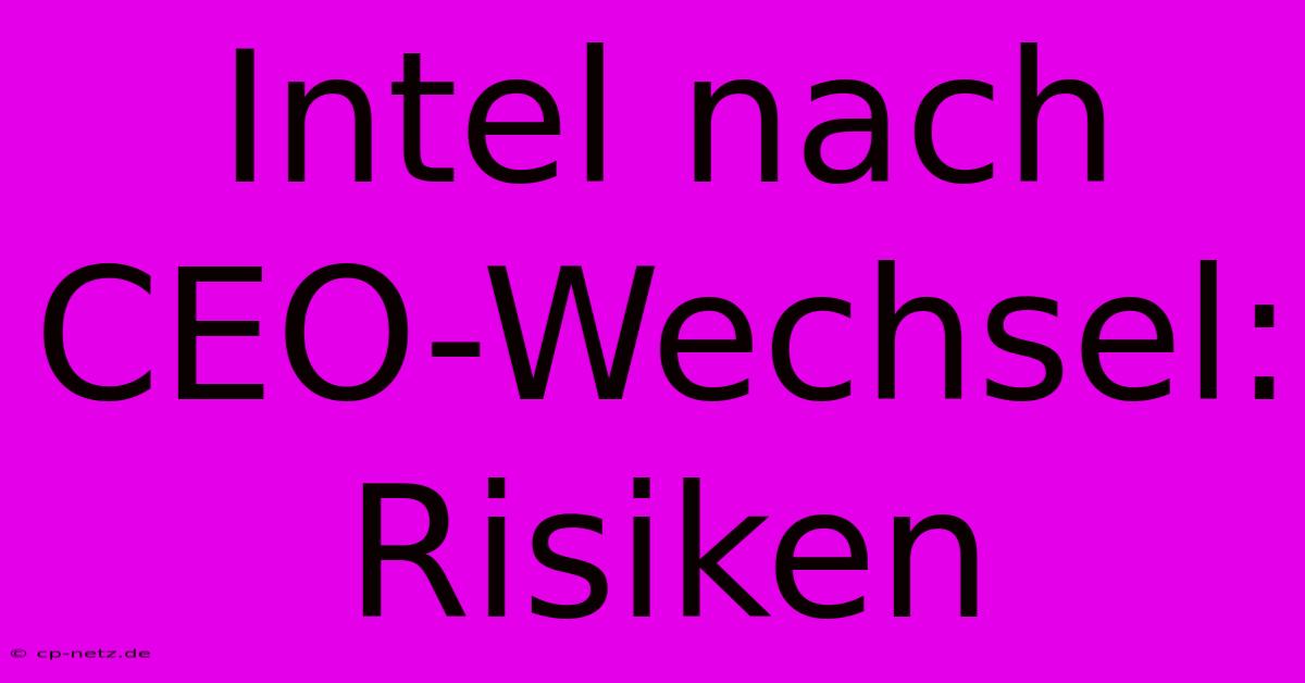 Intel Nach CEO-Wechsel: Risiken