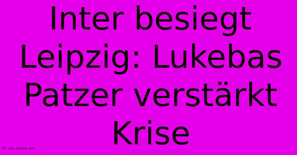 Inter Besiegt Leipzig: Lukebas Patzer Verstärkt Krise