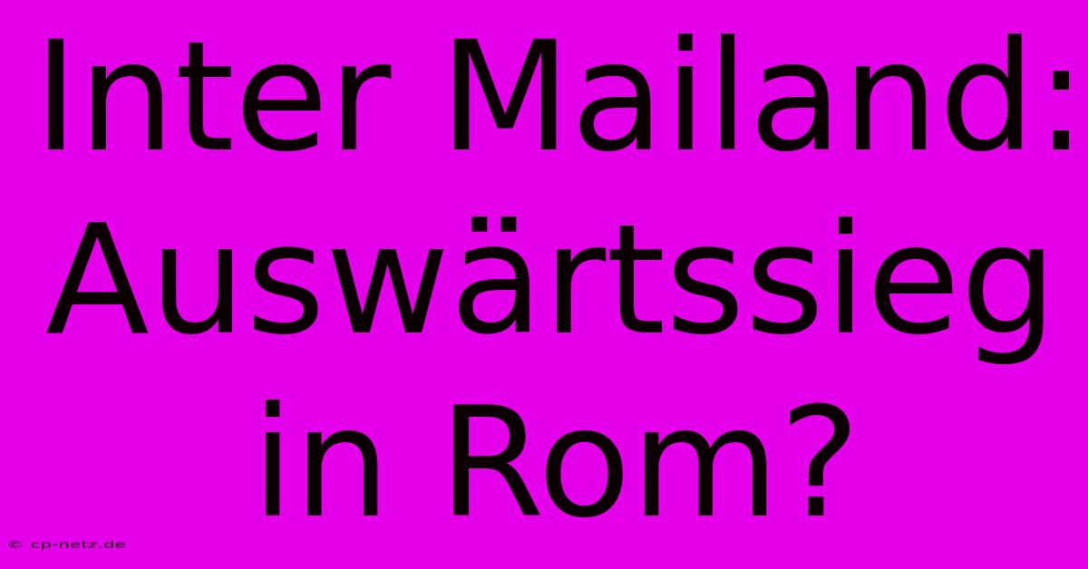 Inter Mailand: Auswärtssieg In Rom?