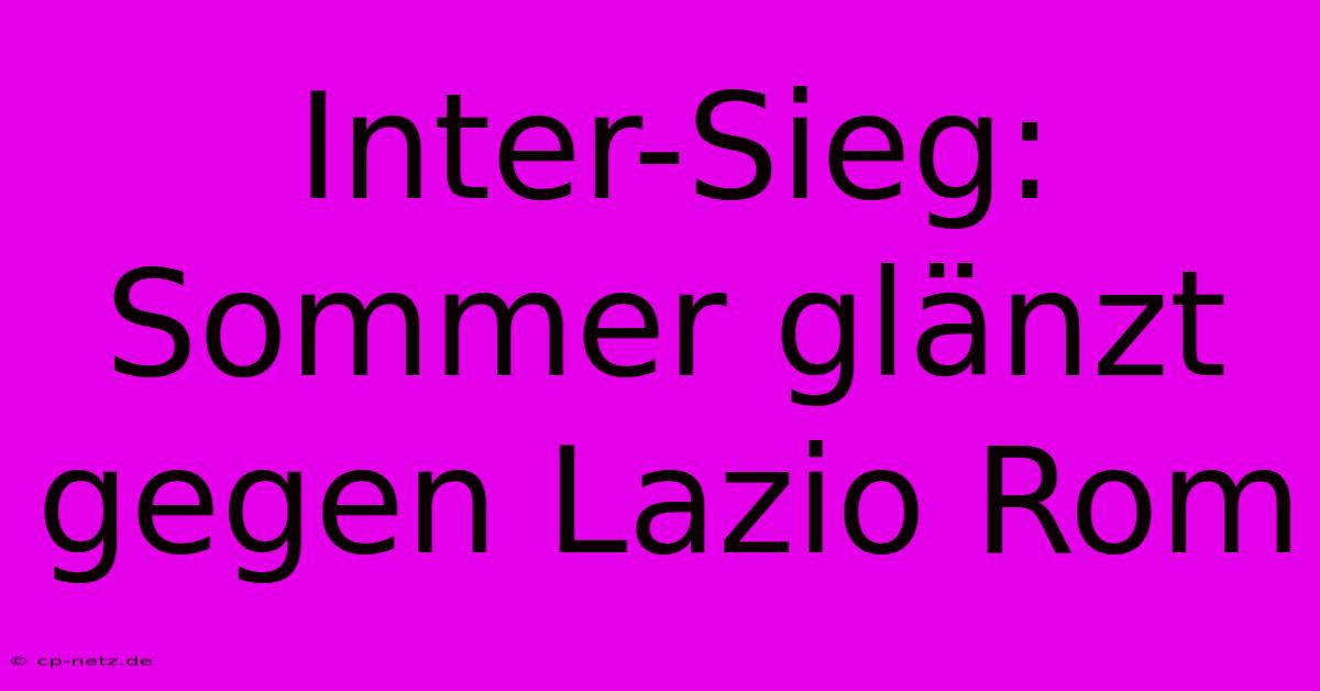 Inter-Sieg: Sommer Glänzt Gegen Lazio Rom