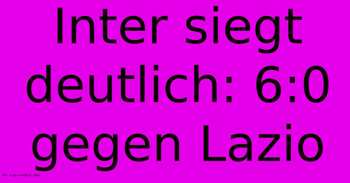 Inter Siegt Deutlich: 6:0 Gegen Lazio