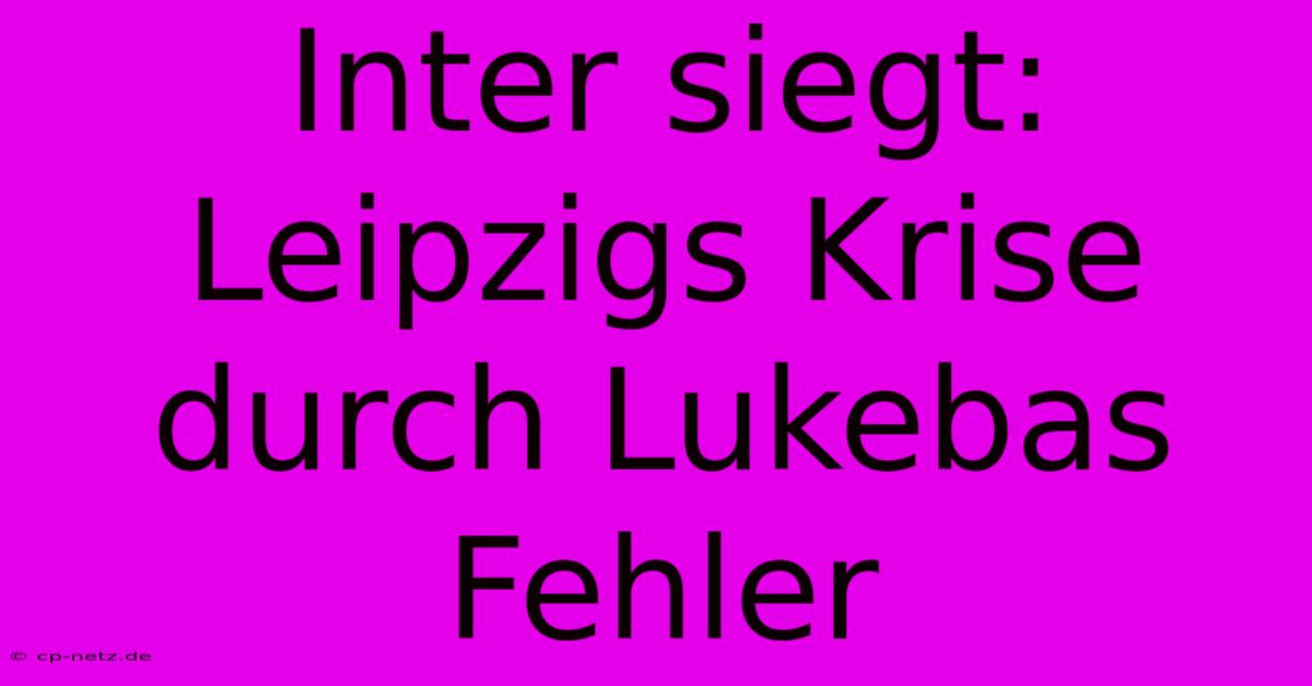 Inter Siegt: Leipzigs Krise Durch Lukebas Fehler