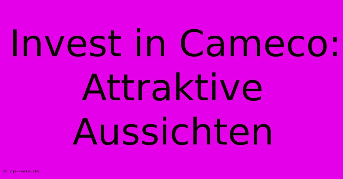 Invest In Cameco:  Attraktive Aussichten