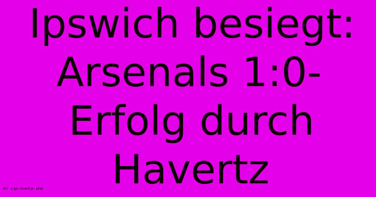 Ipswich Besiegt: Arsenals 1:0-Erfolg Durch Havertz