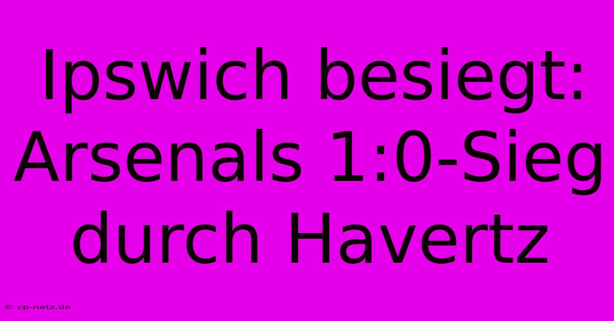 Ipswich Besiegt: Arsenals 1:0-Sieg Durch Havertz