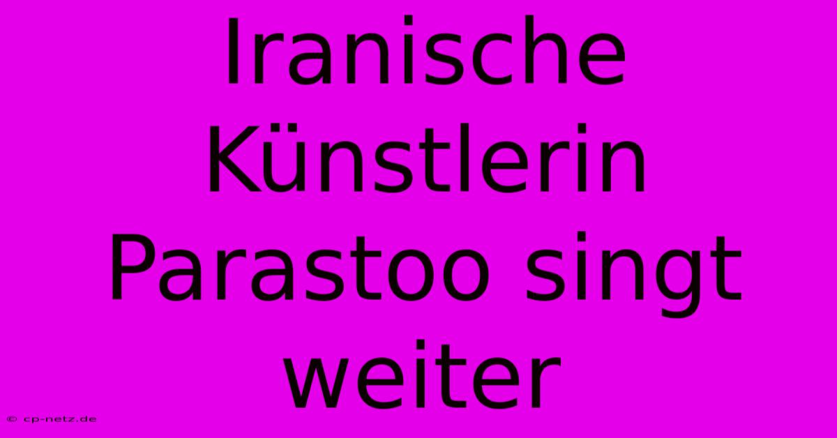 Iranische Künstlerin Parastoo Singt Weiter