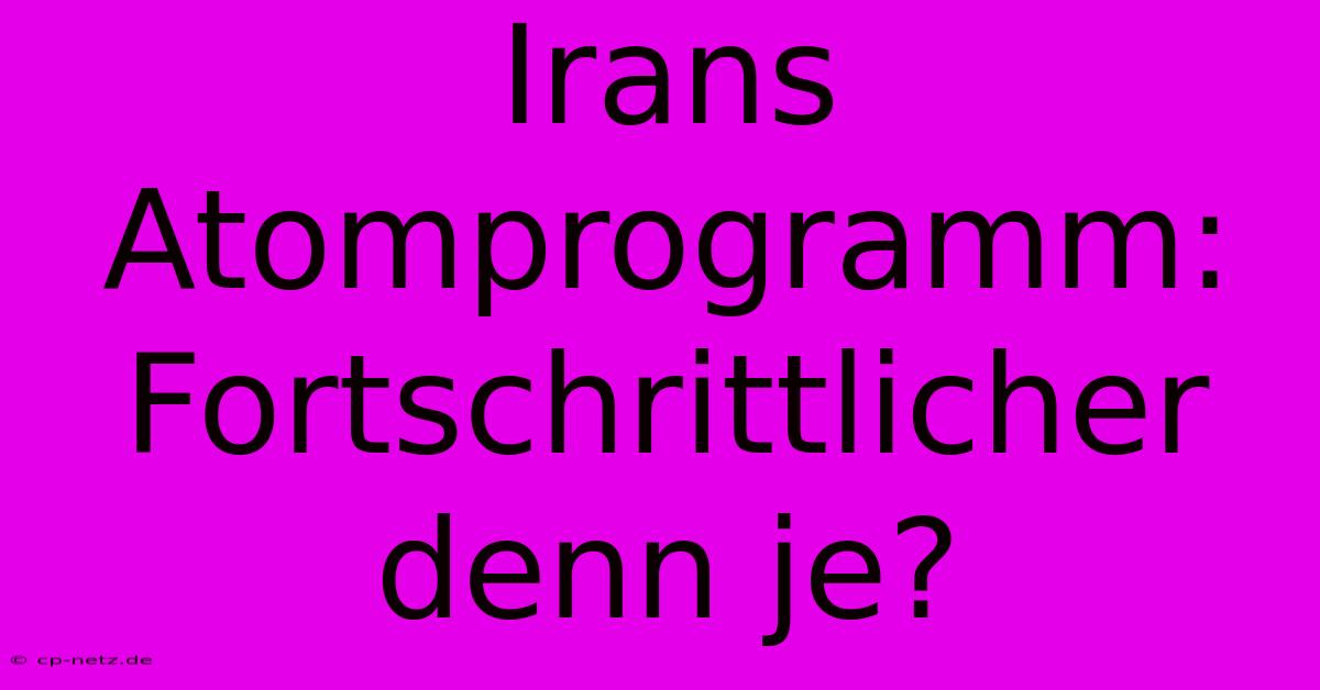 Irans Atomprogramm: Fortschrittlicher Denn Je?