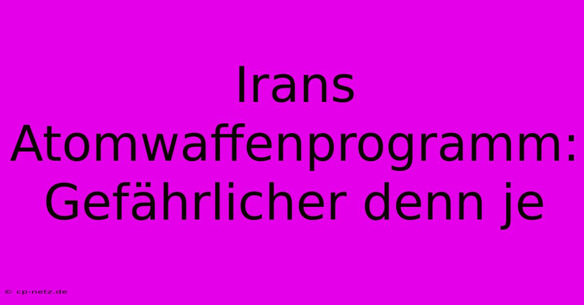 Irans Atomwaffenprogramm:  Gefährlicher Denn Je