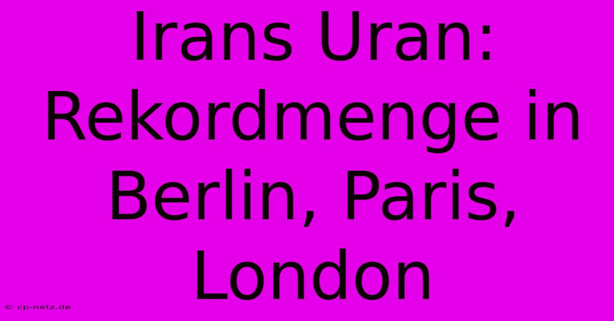 Irans Uran: Rekordmenge In Berlin, Paris, London