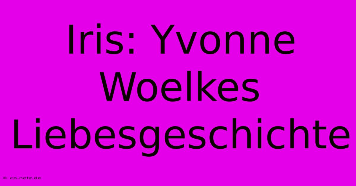 Iris: Yvonne Woelkes Liebesgeschichte