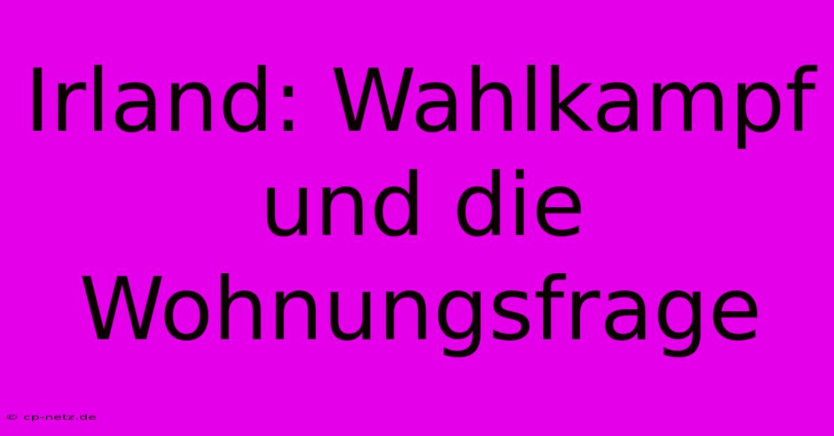 Irland: Wahlkampf Und Die Wohnungsfrage