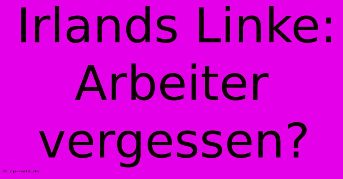 Irlands Linke: Arbeiter Vergessen?