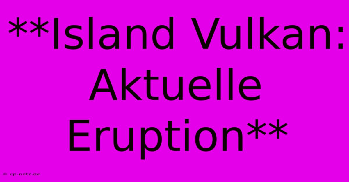 **Island Vulkan: Aktuelle Eruption**