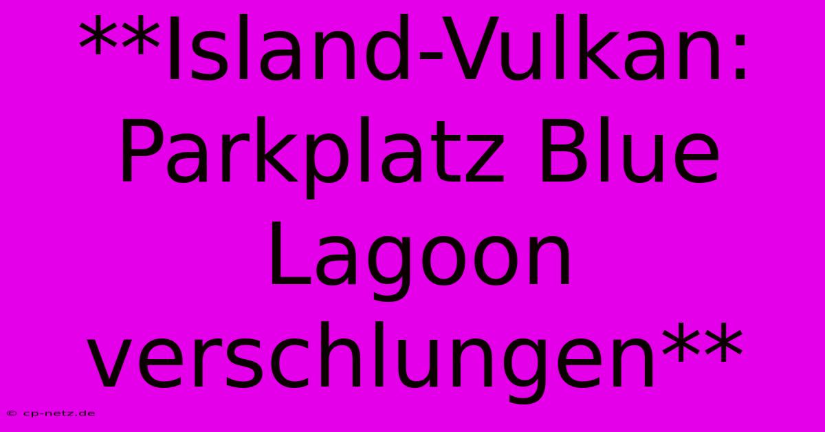 **Island-Vulkan: Parkplatz Blue Lagoon Verschlungen**