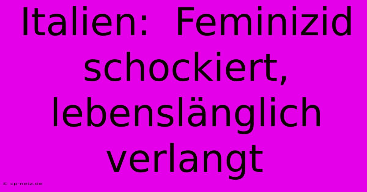 Italien:  Feminizid Schockiert,  Lebenslänglich Verlangt