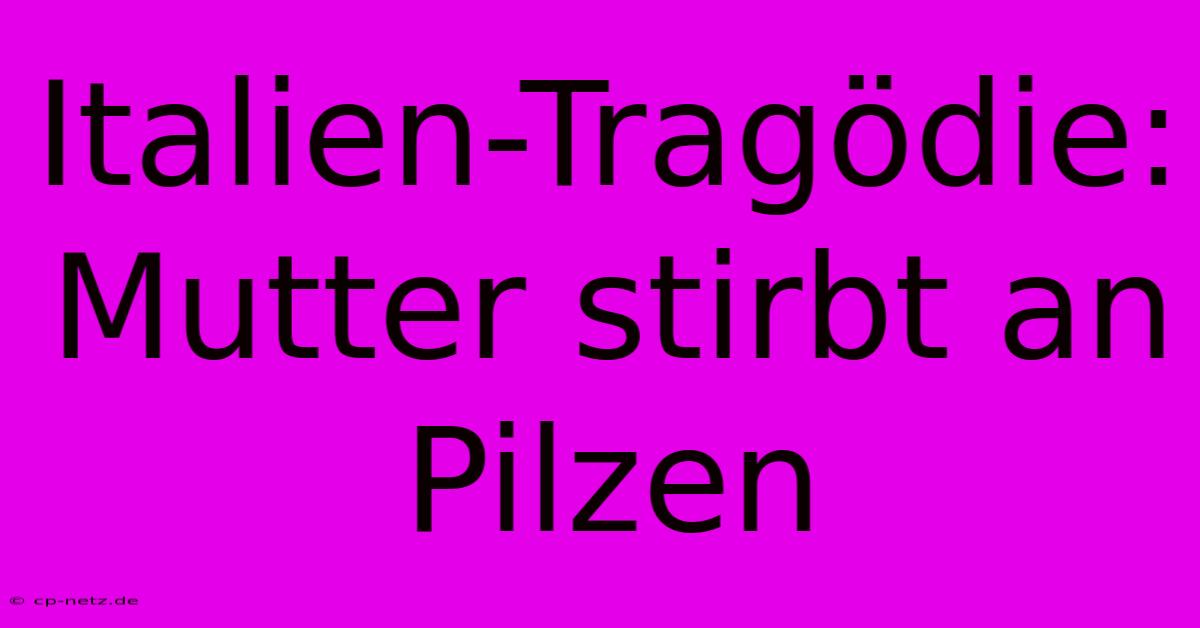 Italien-Tragödie: Mutter Stirbt An Pilzen