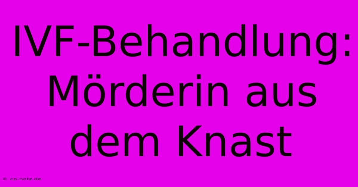 IVF-Behandlung: Mörderin Aus Dem Knast