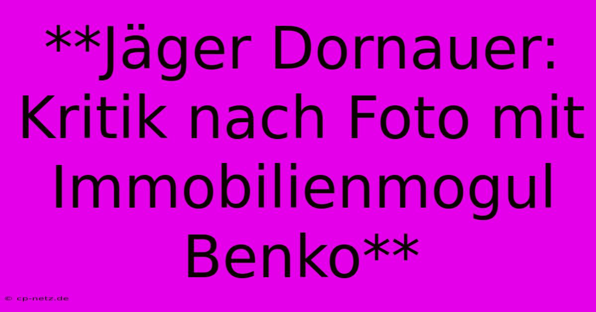 **Jäger Dornauer: Kritik Nach Foto Mit Immobilienmogul Benko**