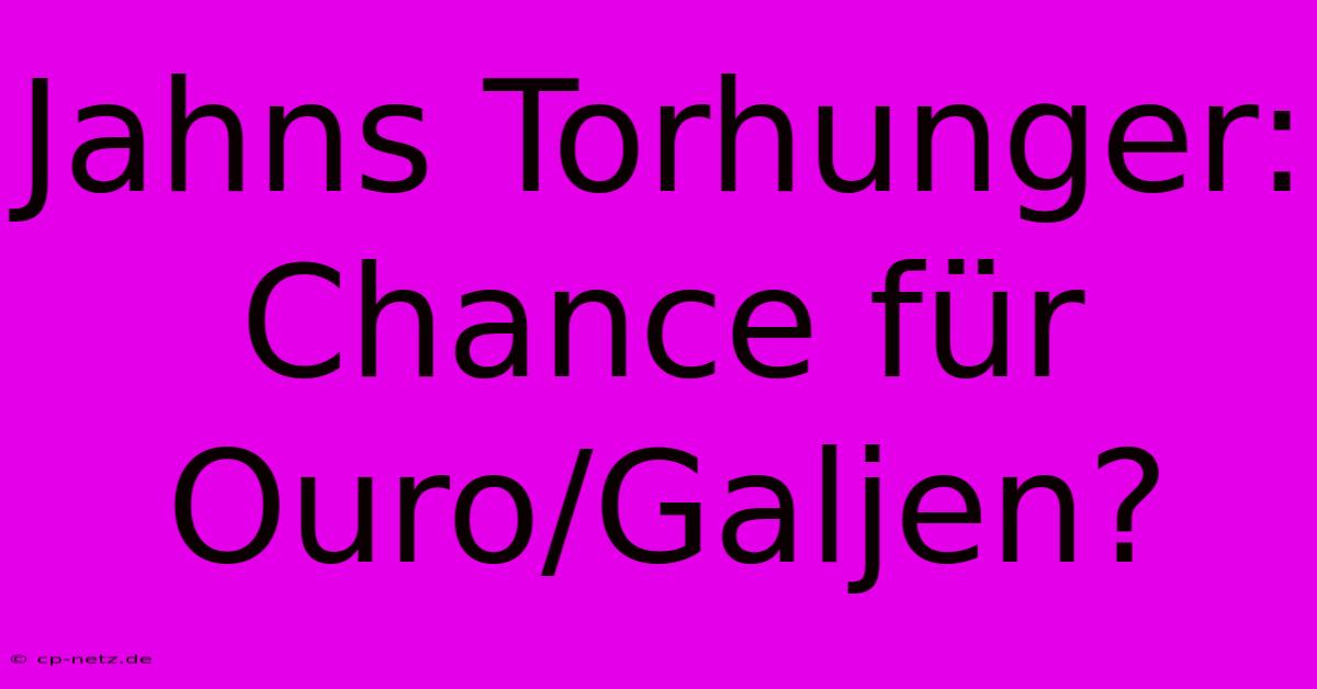 Jahns Torhunger: Chance Für Ouro/Galjen?