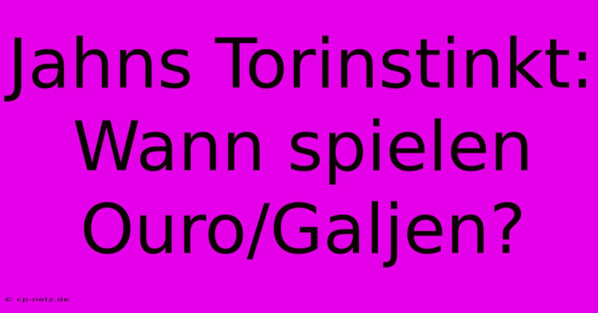 Jahns Torinstinkt: Wann Spielen Ouro/Galjen?