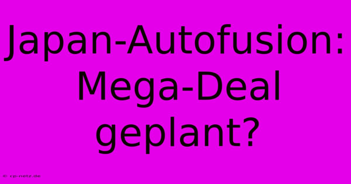 Japan-Autofusion: Mega-Deal Geplant?