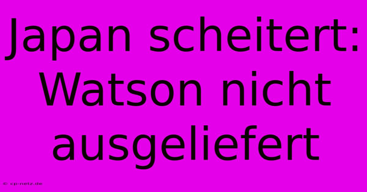 Japan Scheitert: Watson Nicht Ausgeliefert