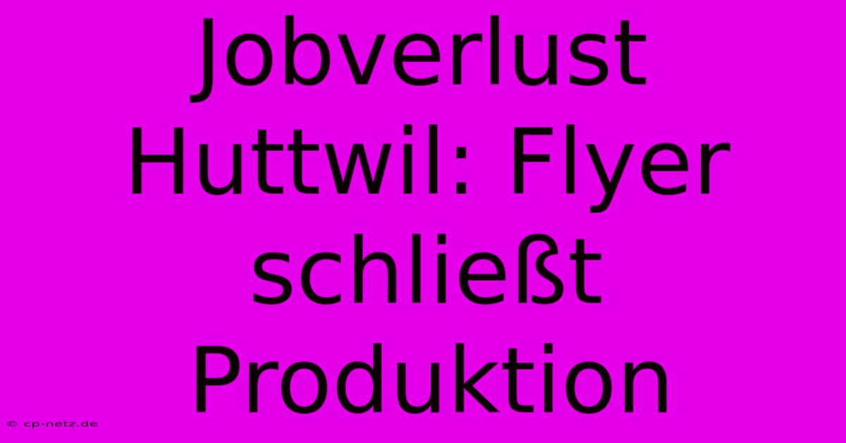 Jobverlust Huttwil: Flyer Schließt Produktion